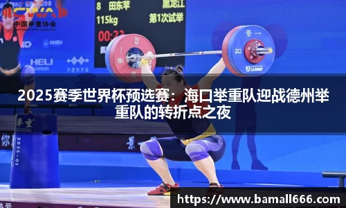 2025赛季世界杯预选赛：海口举重队迎战德州举重队的转折点之夜