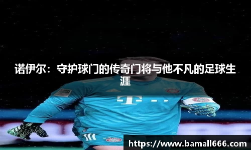 诺伊尔：守护球门的传奇门将与他不凡的足球生涯